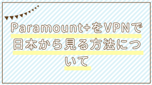 paramount+をvpnで日本から見る方法について！おすすめVPNも紹介